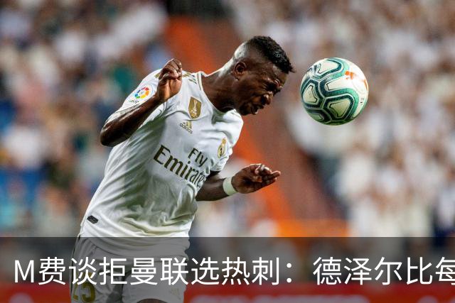 M费谈拒曼联选热刺：德泽尔比每天都会给我打电话